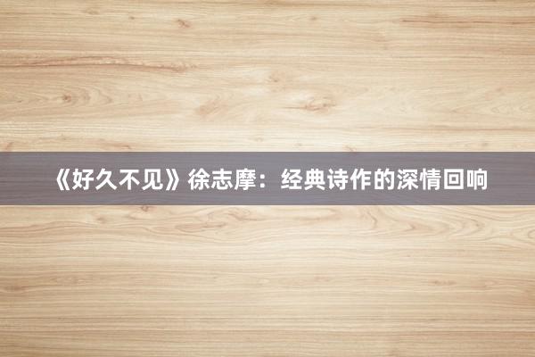 《好久不见》徐志摩：经典诗作的深情回响