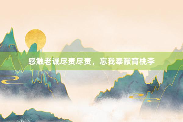 感触老诚尽责尽责，忘我奉献育桃李