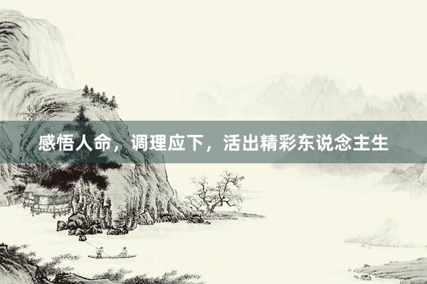 感悟人命，调理应下，活出精彩东说念主生