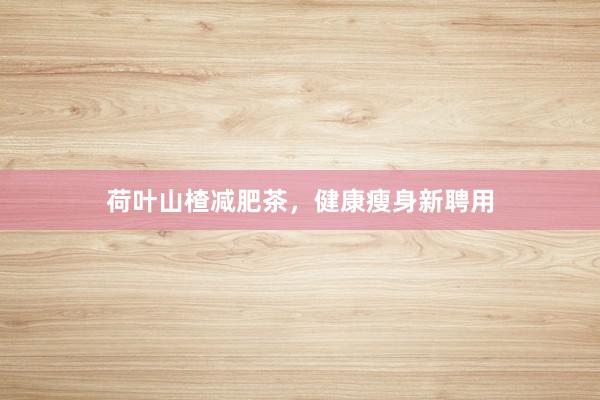 荷叶山楂减肥茶，健康瘦身新聘用