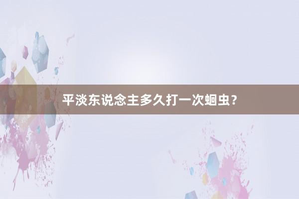 平淡东说念主多久打一次蛔虫？