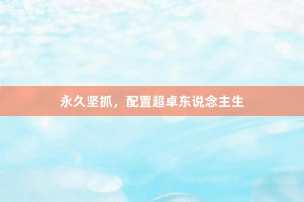 永久坚抓，配置超卓东说念主生