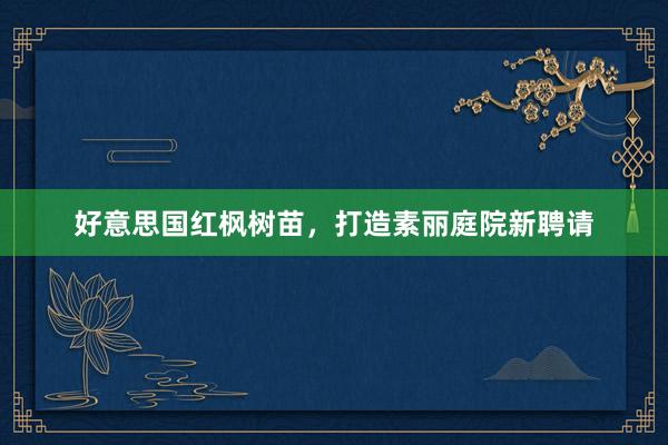 好意思国红枫树苗，打造素丽庭院新聘请